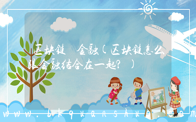 区块链 金融(区块链怎么跟金融结合在一起？)